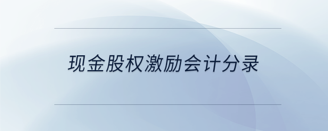 现金股权激励会计分录 现金股权激励会计分录