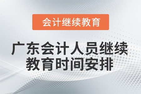 2025年广东省会计人员继续教育时间安排 2025年广东省会计人员继续教育时间安排