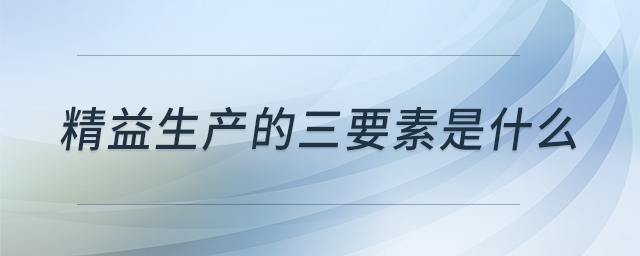 精益生产的三要素是什么 精益生产的三要素是什么