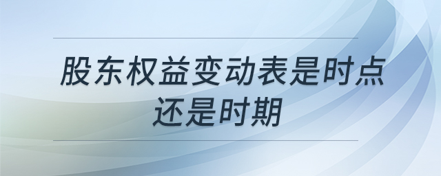 股东权益变动表是时点还是时期 股东权益变动表是时点还是时期