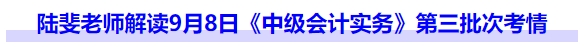 陆斐老师解读9月8日《中级会计实务》第三批次考情
