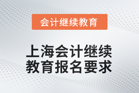 2025年上海会计继续教育报名要求 2025年上海会计继续教育报名要求