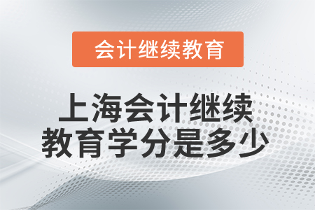 2025年上海市会计继续教育学分是多少? 2025年上海市会计继续教育学分是多少?