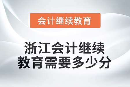 2025年浙江会计人员继续教育需要多少分? 2025年浙江会计人员继续教育需要多少分?