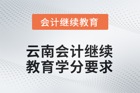2025年度云南会计继续教育学分要求 2025年度云南会计继续教育学分要求