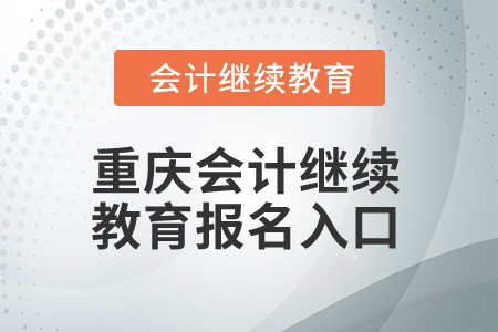 2025年重庆会计继续教育报名入口 2025年重庆会计继续教育报名入口