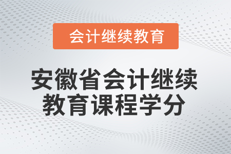 2025年安徽省会计继续教育课程学分 2025年安徽省会计继续教育课程学分