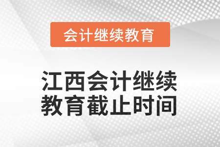 2025年江西会计人员继续教育截止时间 2025年江西会计人员继续教育截止时间