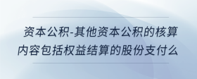 资本公积-其他资本公积的核算内容包括权益结算的股份支付么