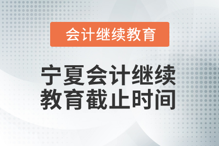 2025年宁夏会计人员继续教育截止时间 2025年宁夏会计人员继续教育截止时间