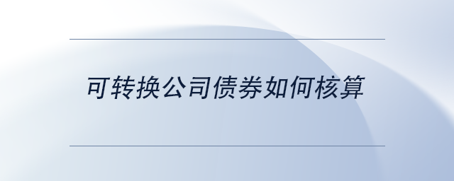 中级会计可转换公司债券如何核算 中级会计可转换公司债券如何核算