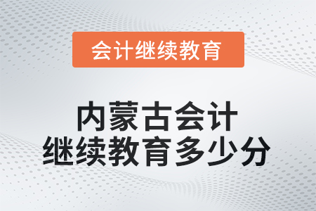 2025年内蒙古自治区会计继续教育需要多少分？