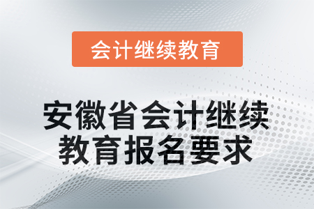 安徽省2025年会计继续教育报名要求 安徽省2025年会计继续教育报名要求