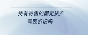 持有待售的固定资产需要折旧吗