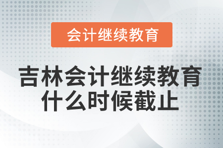 2025年吉林省会计继续教育什么时候截止？