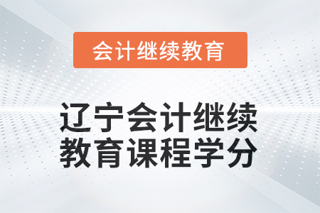 2025年辽宁会计继续教育课程学分是多少? 2025年辽宁会计继续教育课程学分是多少?