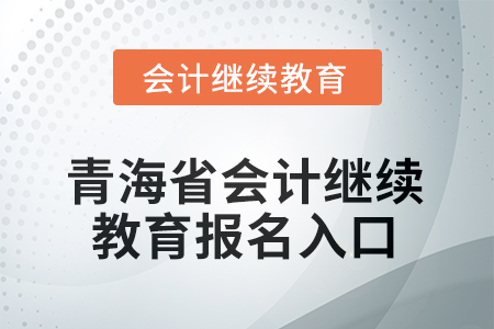 2025年青海省会计人员继续教育报名入口 2025年青海省会计人员继续教育报名入口
