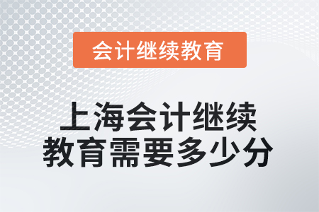 2025年上海会计人员继续教育需要多少分? 2025年上海会计人员继续教育需要多少分?