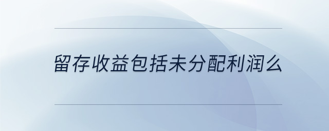 留存收益包括未分配利润么 留存收益包括未分配利润么