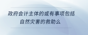 政府会计主体的或有事项包括自然灾害的救助么