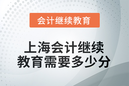 2025年上海会计继续教育需要多少分? 2025年上海会计继续教育需要多少分?