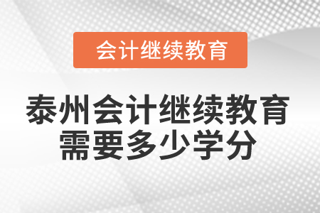 2025年泰州会计继续教育需要多少学分? 2025年泰州会计继续教育需要多少学分?