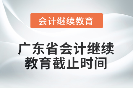 2025年广东省会计人员继续教育截止时间 2025年广东省会计人员继续教育截止时间