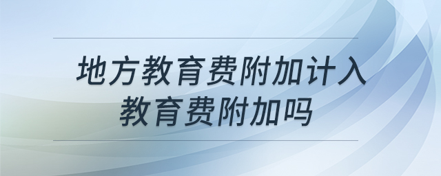 地方教育费附加计入教育费附加吗 地方教育费附加计入教育费附加吗