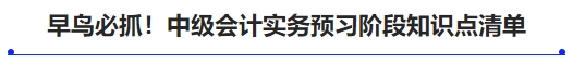 早鸟必抓!中级会计实务预习阶段知识点清单 早鸟必抓!中级会计实务预习阶段知识点清单