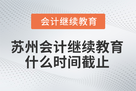 2025年苏州会计继续教育什么时间截止？