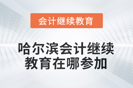 2025年哈尔滨会计继续教育在哪参加? 2025年哈尔滨会计继续教育在哪参加?