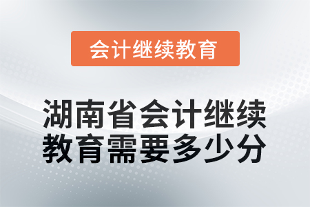 2025年湖南省会计人员继续教育需要多少分？