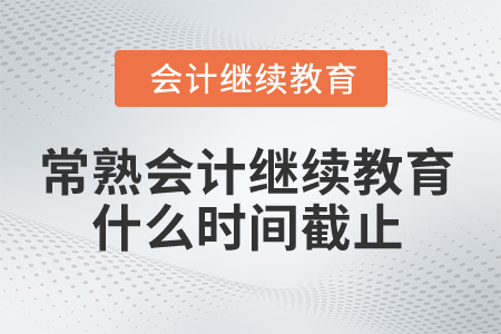 2025年常熟会计继续教育什么时间截止? 2025年常熟会计继续教育什么时间截止?