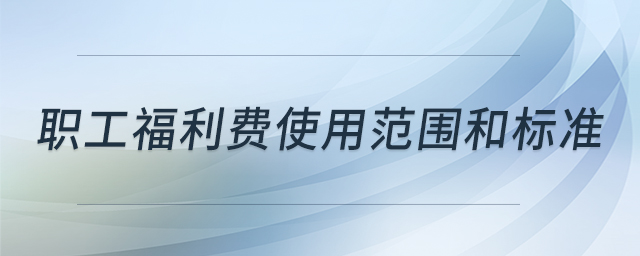 职工福利费使用范围和标准