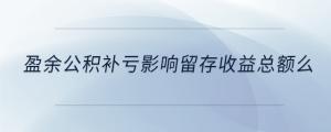 盈余公积补亏影响留存收益总额么