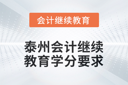 2025年泰州会计人员继续教育学分要求 2025年泰州会计人员继续教育学分要求