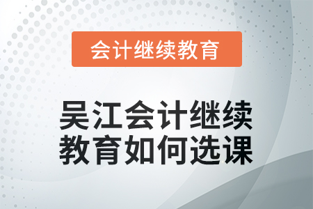 2025年吴江会计继续教育如何选课？