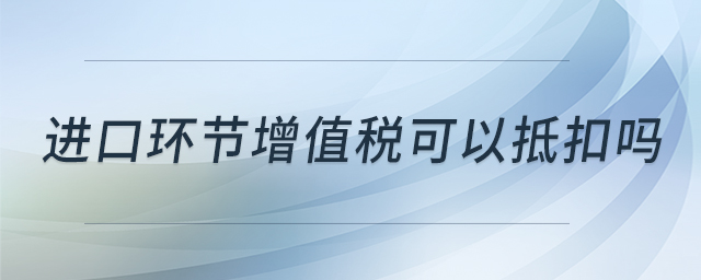进口环节增值税可以抵扣吗