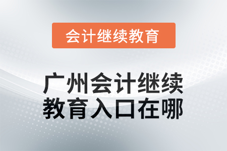 2025年广州会计继续教育入口在哪? 2025年广州会计继续教育入口在哪?