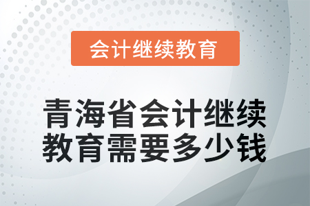 2025年青海省会计人员继续教育需要多少钱？