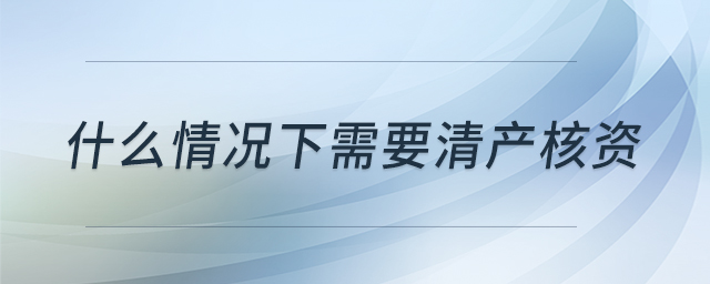 什么情况下需要清产核资