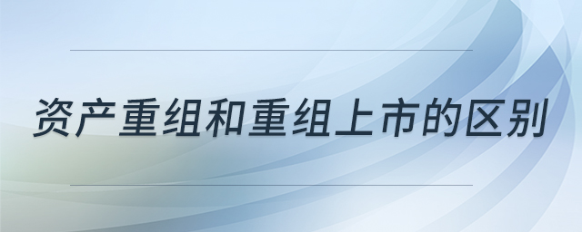 资产重组和重组上市的区别 资产重组和重组上市的区别