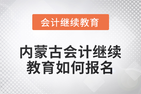 2025年内蒙古会计人员继续教育如何报名? 2025年内蒙古会计人员继续教育如何报名?