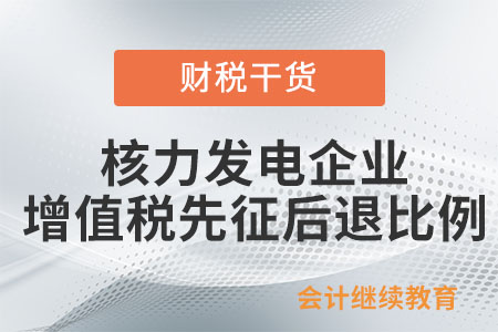 核力发电企业增值税先征后退的比例是怎样规定的？