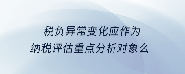 税负异常变化应作为纳税评估重点分析对象么 税负异常变化应作为纳税评估重点分析对象么