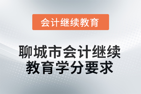 2025年聊城市会计继续教育学分要求 2025年聊城市会计继续教育学分要求