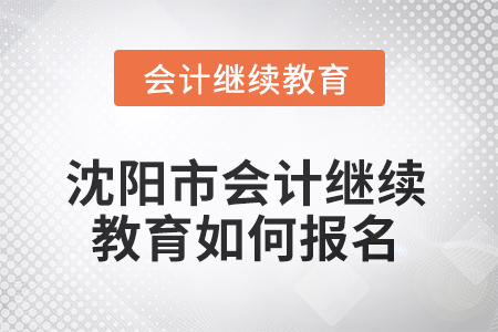 2025年辽宁省沈阳市会计继续教育如何报名? 2025年辽宁省沈阳市会计继续教育如何报名?