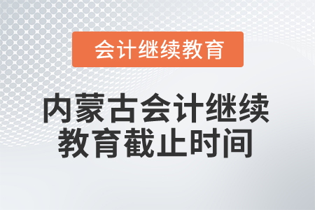 2025年内蒙古会计人员继续教育截止时间是什么时候? 2025年内蒙古会计人员继续教育截止时间是什么时候?