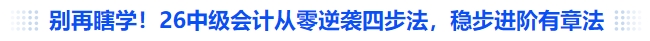 别再瞎学！26中级会计从零逆袭四步法，稳步进阶有章法