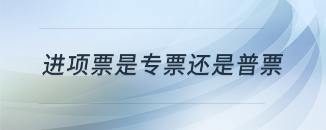 进项票是专票还是普票 进项票是专票还是普票